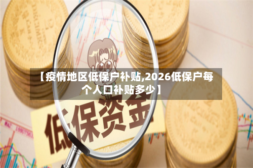 【疫情地区低保户补贴,2026低保户每个人口补贴多少】