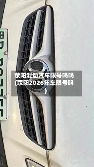 荥阳混动汽车限号吗吗(荥阳2026年车限号吗)