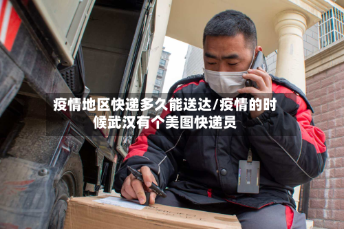 疫情地区快递多久能送达/疫情的时候武汉有个美图快递员