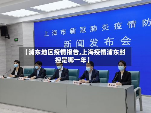 【浦东地区疫情报告,上海疫情浦东封控是哪一年】