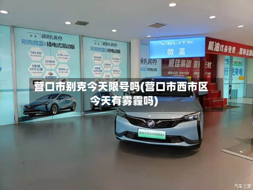 营口市别克今天限号吗(营口市西市区今天有雾霾吗)