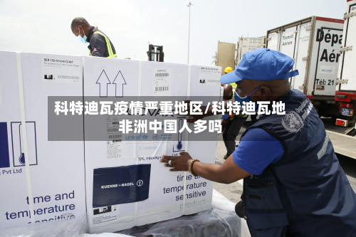 科特迪瓦疫情严重地区/科特迪瓦地非洲中国人多吗