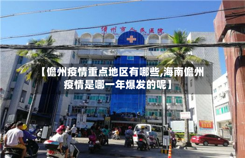 【儋州疫情重点地区有哪些,海南儋州疫情是哪一年爆发的呢】