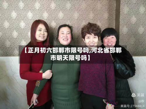 【正月初六邯郸市限号吗,河北省邯郸市明天限号吗】