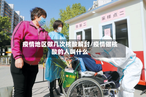 疫情地区做几次核酸解封/疫情做核酸的人叫什么