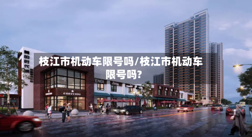 枝江市机动车限号吗/枝江市机动车限号吗?