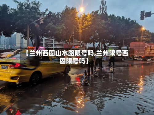 【兰州西固山水路限号吗,兰州限号西固限号吗】-第2张图片