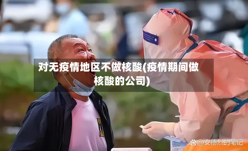 对无疫情地区不做核酸(疫情期间做核酸的公司)