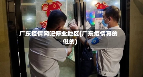 广东疫情网吧停业地区(广东疫情真的假的)