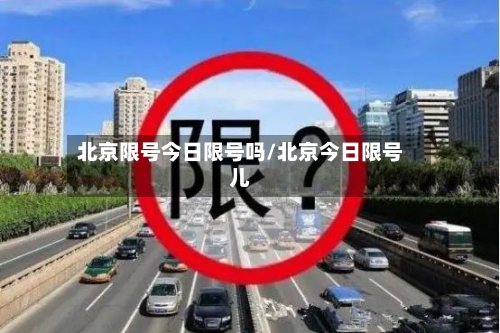北京限号今日限号吗/北京今日限号儿