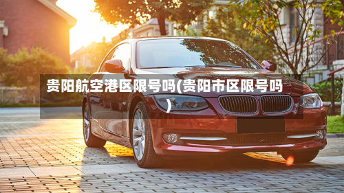 贵阳航空港区限号吗(贵阳市区限号吗)-第2张图片