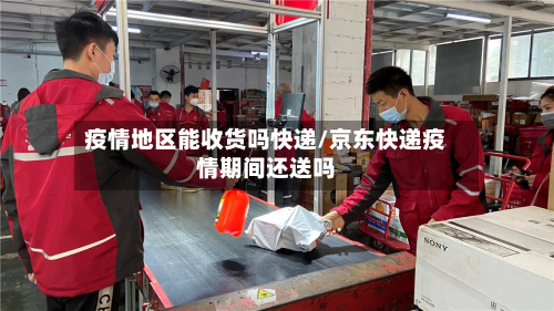 疫情地区能收货吗快递/京东快递疫情期间还送吗-第2张图片