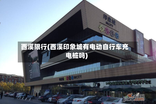 西溪限行(西溪印象城有电动自行车充电桩吗)