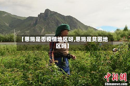 【恩施是否疫情地区呀,恩施是贫困地区吗】-第2张图片