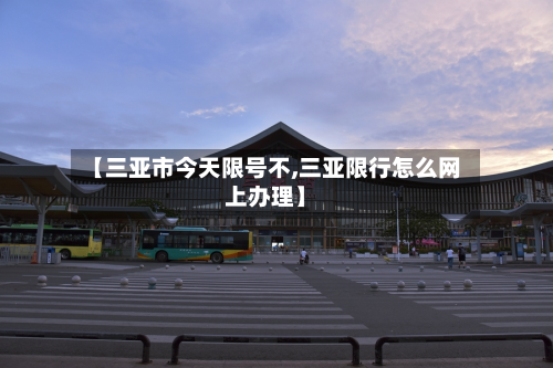 【三亚市今天限号不,三亚限行怎么网上办理】