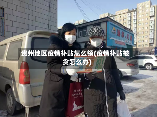 贵州地区疫情补贴怎么领(疫情补贴被贪怎么办)-第2张图片