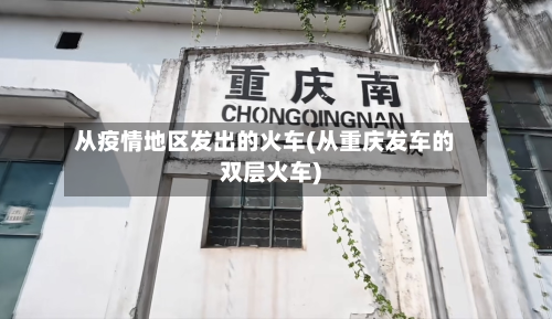 从疫情地区发出的火车(从重庆发车的双层火车)-第2张图片