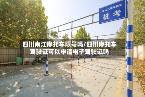 四川南江摩托车限号吗/四川摩托车驾驶证可以申请电子驾驶证吗