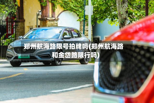 郑州航海路限号拍牌吗(郑州航海路和金岱路限行吗)-第2张图片