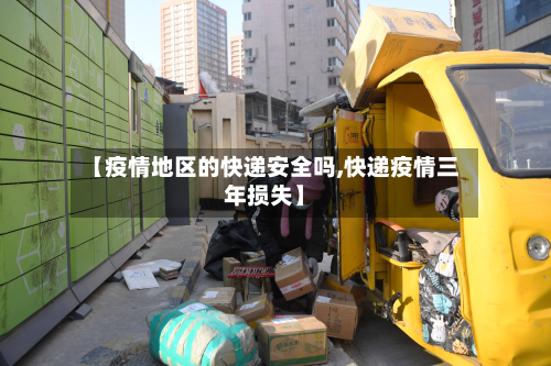 【疫情地区的快递安全吗,快递疫情三年损失】