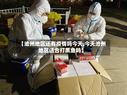 【沧州地区还有疫情吗今天,今天沧州地区适合打黑鱼吗】