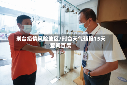 刑台疫情风险地区/刑台天气预报15天查询百度