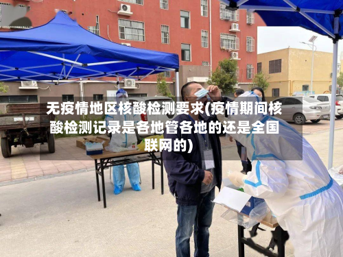 无疫情地区核酸检测要求(疫情期间核酸检测记录是各地管各地的还是全国联网的)