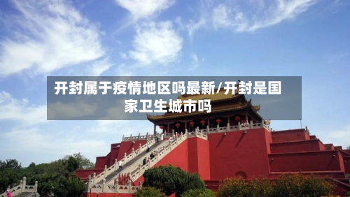 开封属于疫情地区吗最新/开封是国家卫生城市吗