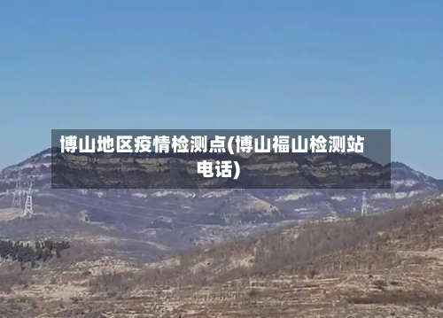 博山地区疫情检测点(博山福山检测站电话)