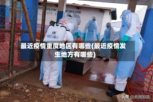 最近疫情重度地区有哪些(最近疫情发生地方有哪些)-第3张图片