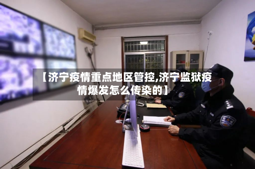 【济宁疫情重点地区管控,济宁监狱疫情爆发怎么传染的】