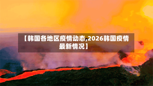 【韩国各地区疫情动态,2026韩国疫情最新情况】