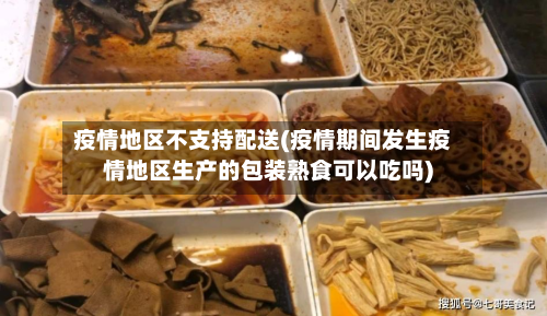疫情地区不支持配送(疫情期间发生疫情地区生产的包装熟食可以吃吗)-第3张图片