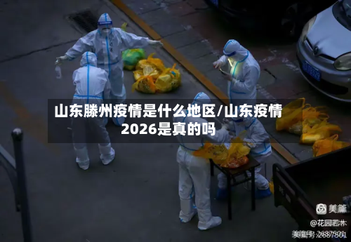 山东滕州疫情是什么地区/山东疫情2026是真的吗