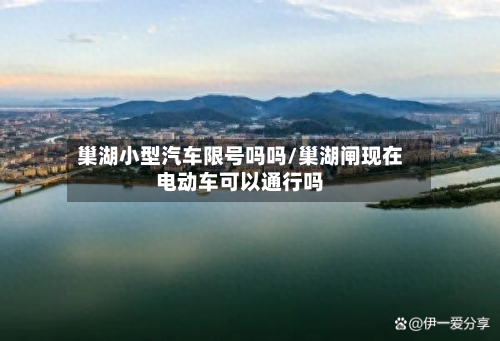 巢湖小型汽车限号吗吗/巢湖闸现在电动车可以通行吗