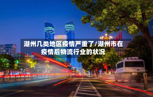 湖州几类地区疫情严重了/湖州市在疫情后物流行业的状况-第2张图片