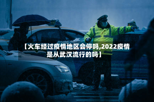 【火车经过疫情地区会停吗,2022疫情是从武汉流行的吗】