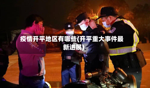 疫情开平地区有哪些(开平重大事件最新进展)-第3张图片