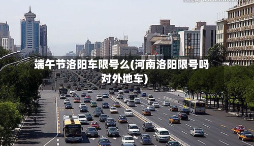 端午节洛阳车限号么(河南洛阳限号吗对外地车)