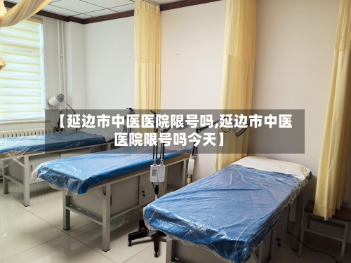 【延边市中医医院限号吗,延边市中医医院限号吗今天】