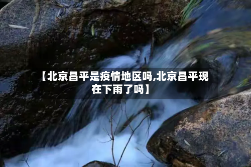 【北京昌平是疫情地区吗,北京昌平现在下雨了吗】-第2张图片