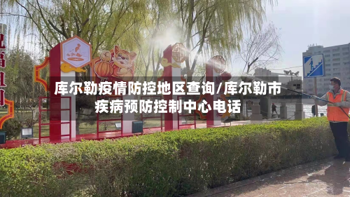 库尔勒疫情防控地区查询/库尔勒市疾病预防控制中心电话