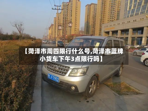 【菏泽市周四限行什么号,菏泽市蓝牌小货车下午3点限行吗】-第2张图片