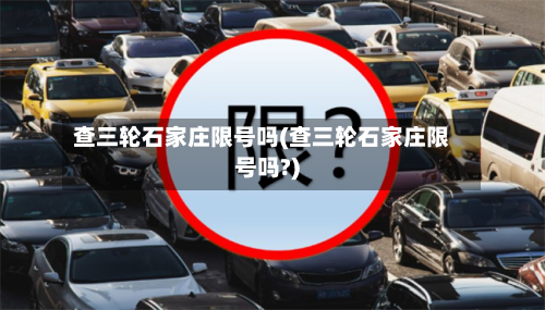 查三轮石家庄限号吗(查三轮石家庄限号吗?)-第2张图片