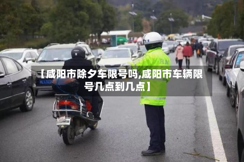 【咸阳市除夕车限号吗,咸阳市车辆限号几点到几点】-第2张图片