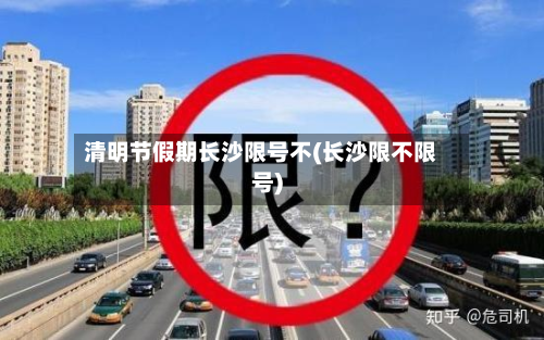 清明节假期长沙限号不(长沙限不限号)-第2张图片