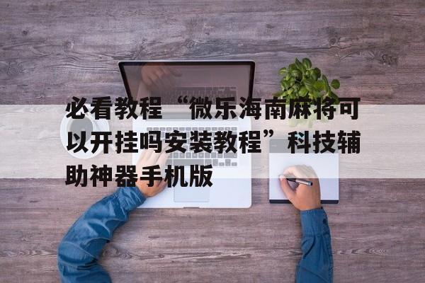 必看教程“微乐海南麻将可以开挂吗安装教程”科技辅助神器手机版